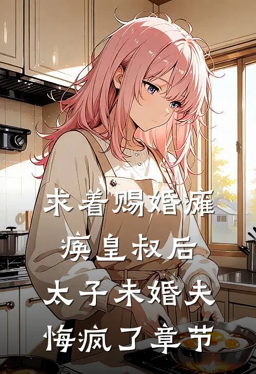 求着赐婚瘫痪皇叔后，太子未婚夫悔疯了章节