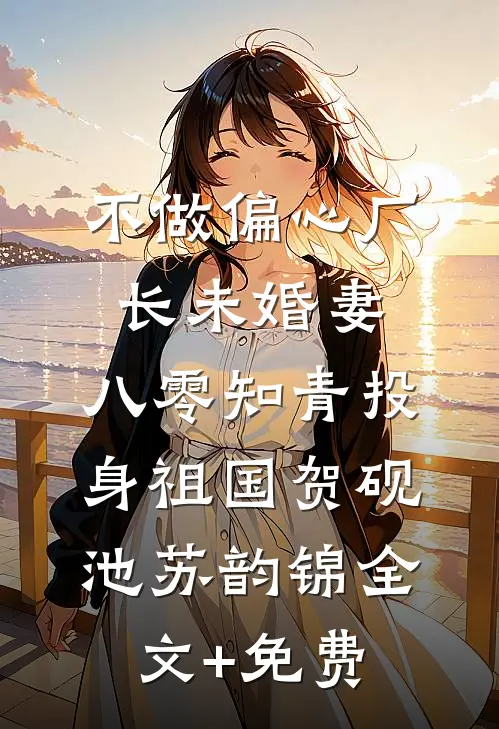 不做偏心厂长未婚妻，八零知青投身祖国贺砚池苏韵锦全文+免费