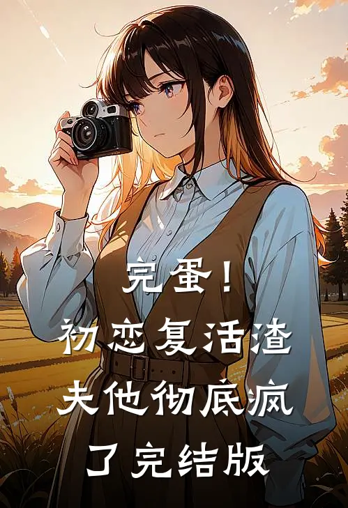 完蛋！初恋复活，渣夫他彻底疯了完结版