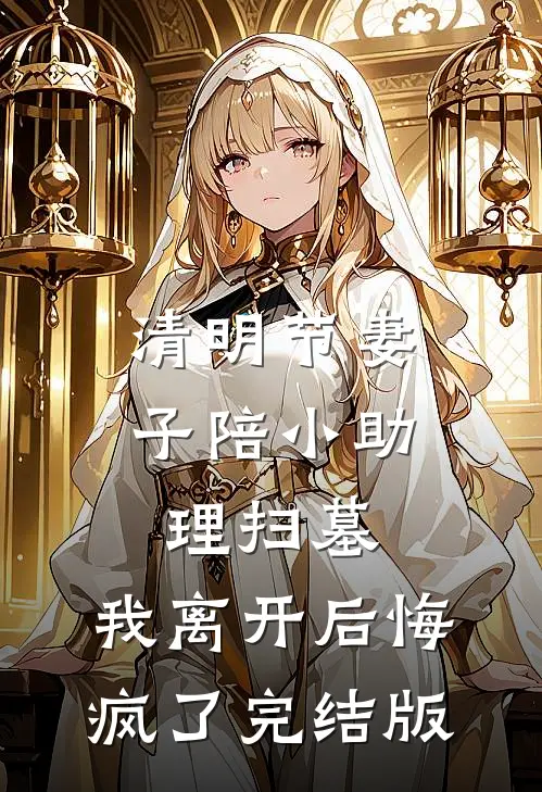 清明节妻子陪小助理扫墓，我离开后悔疯了完结版
