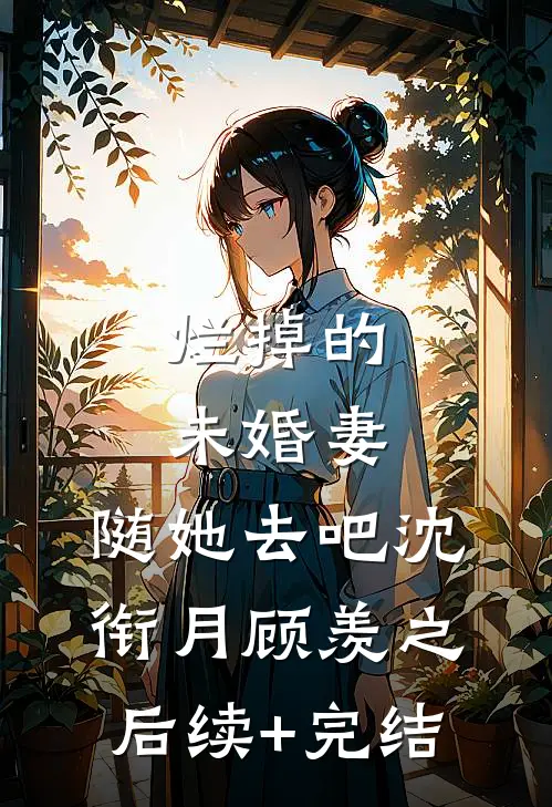烂掉的未婚妻，随她去吧沈衔月顾羡之后续+完结