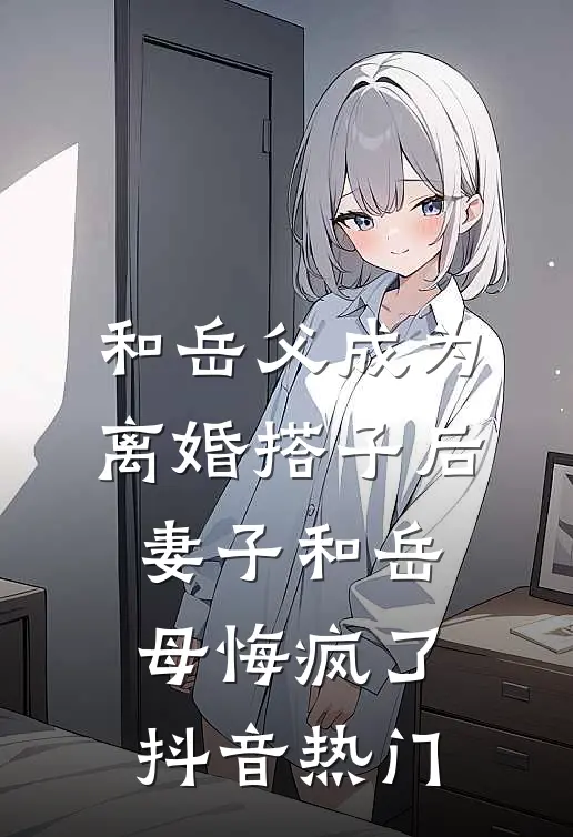 和岳父成为离婚搭子后，妻子和岳母悔疯了抖音热门