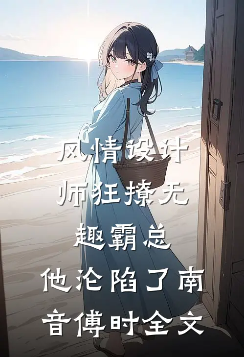 风情设计师狂撩无趣霸总，他沦陷了南音傅时全文