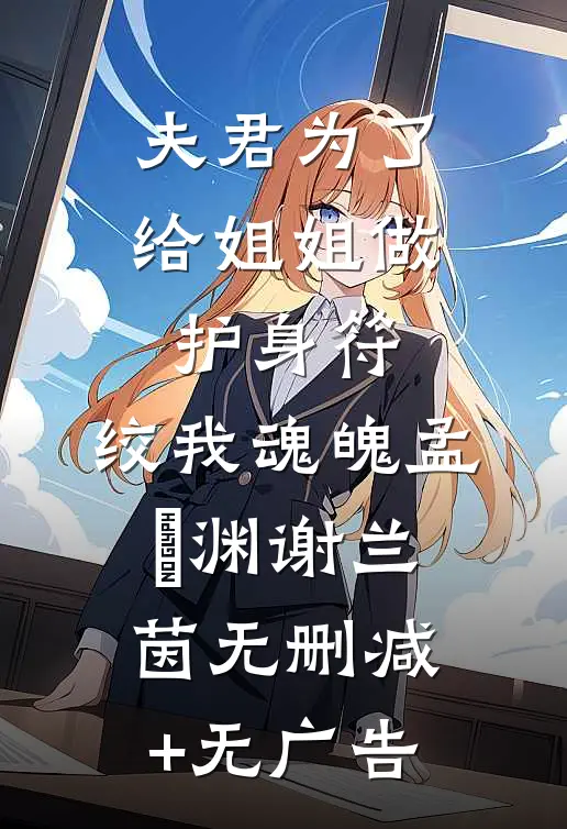 夫君为了给姐姐做护身符，绞我魂魄孟洺渊谢兰茵无删减+无广告