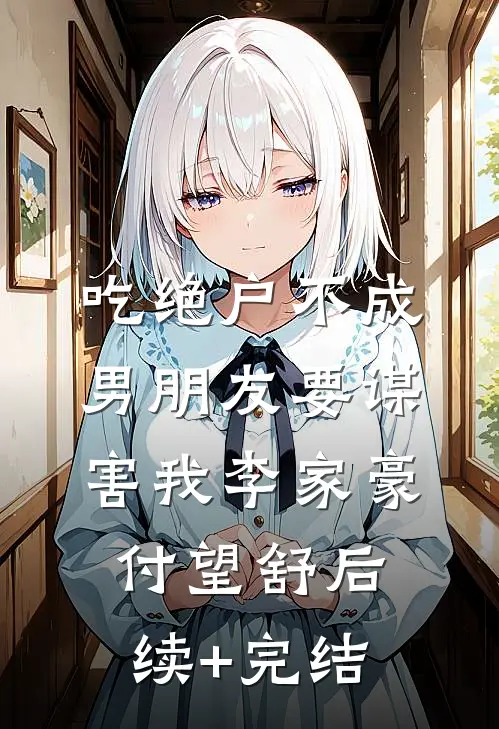 吃绝户不成，男朋友要谋害我李家豪付望舒后续+完结