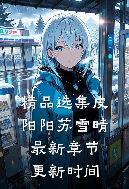 精品选集皮阳阳苏雪晴最新章节更新时间