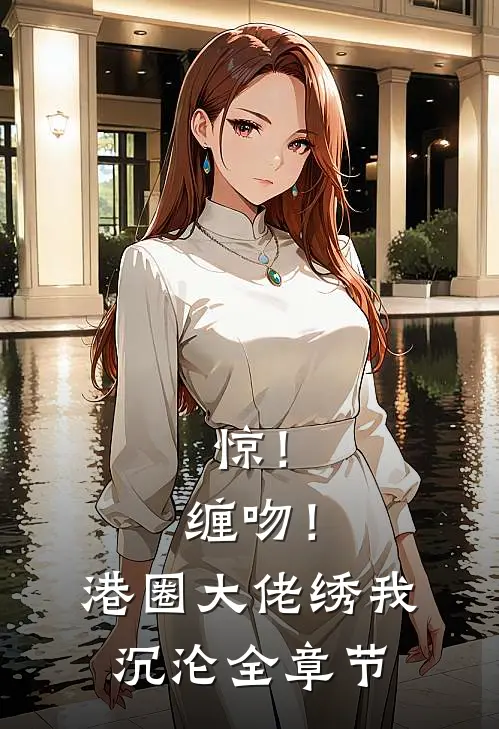 惊！缠吻！港圈大佬绣我沉沦全章节