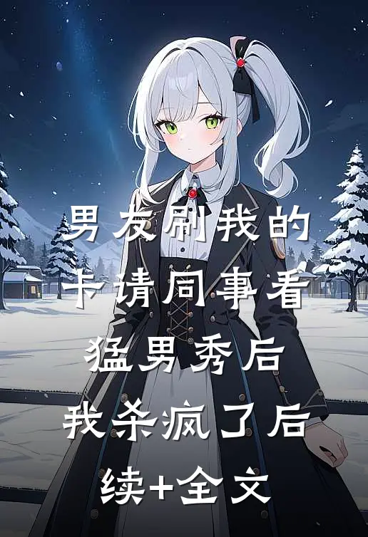 男友刷我的卡请同事看猛男秀后，我杀疯了后续+全文