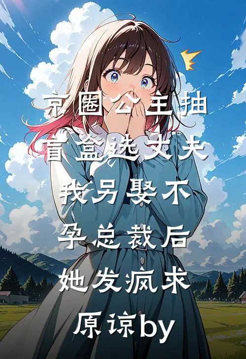 京圈公主抽盲盒选丈夫，我另娶不孕总裁后她发疯求原谅by