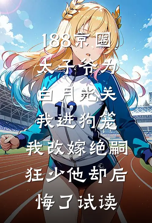 188京圈太子爷为白月光关我进狗笼，我改嫁绝嗣狂少他却后悔了试读