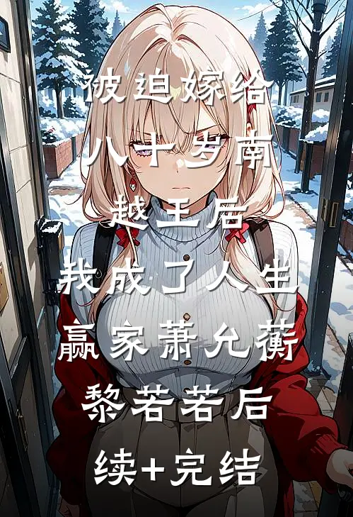 被迫嫁给八十岁南越王后，我成了人生赢家萧允蘅黎若若后续+完结