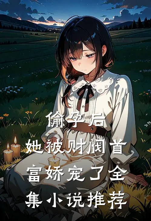 偷孕后，她被财阀首富娇宠了全集小说推荐