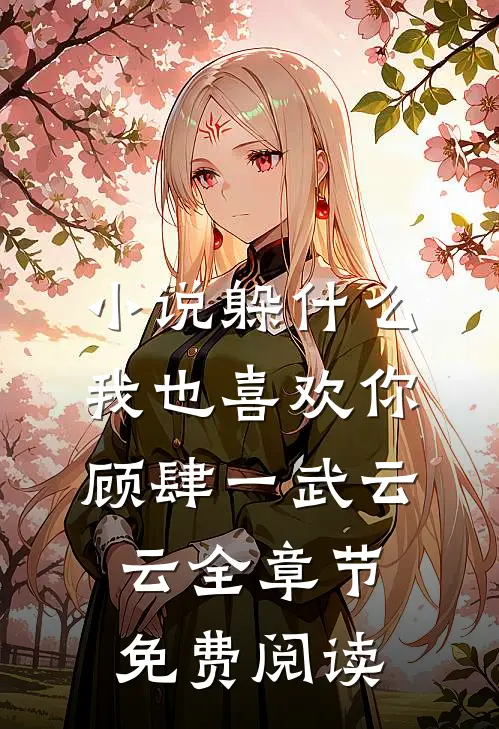 小说躲什么，我也喜欢你顾肆一武云云全章节免费阅读