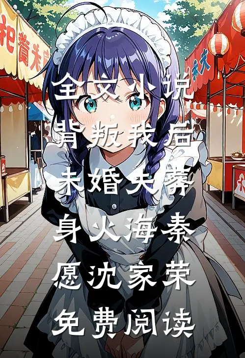 全文小说背叛我后，未婚夫葬身火海秦愿沈家荣免费阅读