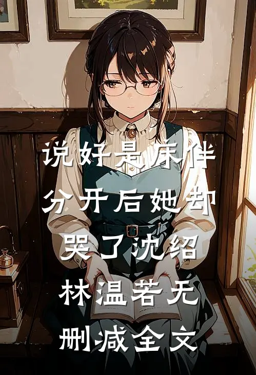 说好是床伴，分开后她却哭了沈绍林温若无删减全文