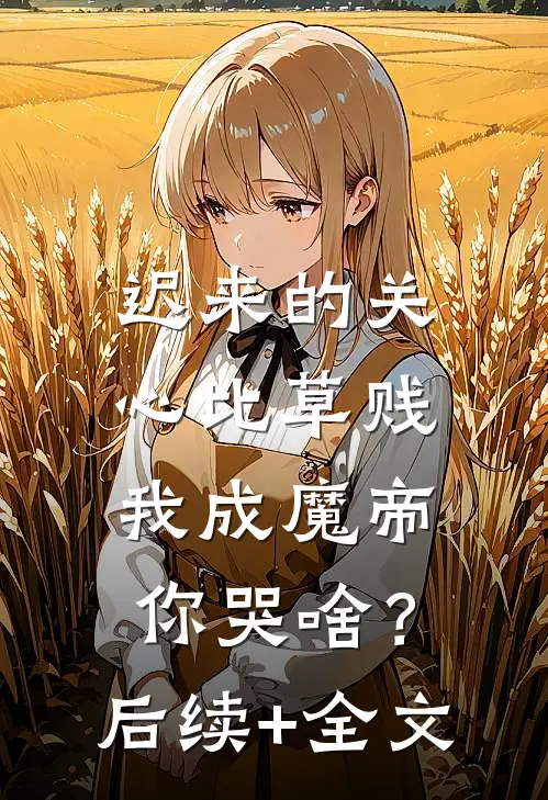 迟来的关心比草贱，我成魔帝你哭啥？后续+全文