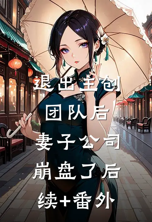 退出主创团队后，妻子公司崩盘了后续+番外