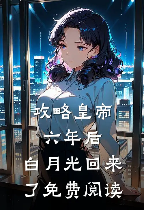 攻略皇帝六年后，白月光回来了免费阅读