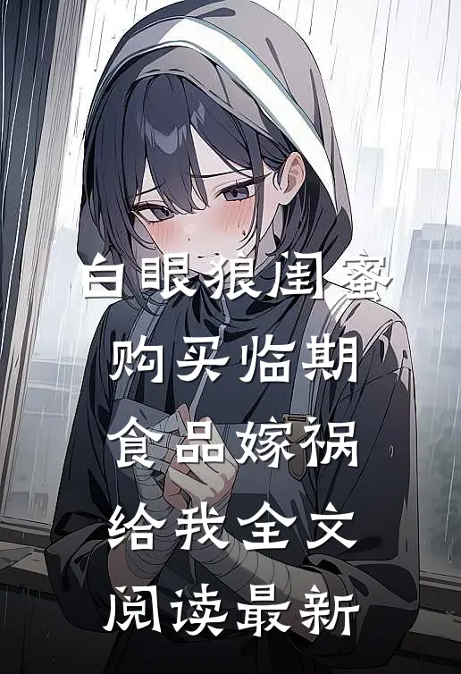 白眼狼闺蜜购买临期食品嫁祸给我全文阅读最新