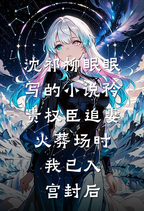 沈祁柳眠眠写的小说矜贵权臣追妻火葬场时，我已入宫封后