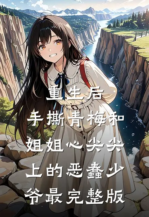 重生后，手撕青梅和姐姐心尖尖上的恶蠢少爷最完整版
