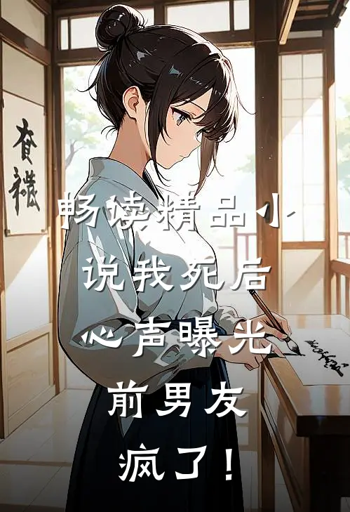 畅读精品小说我死后心声曝光，前男友疯了！
