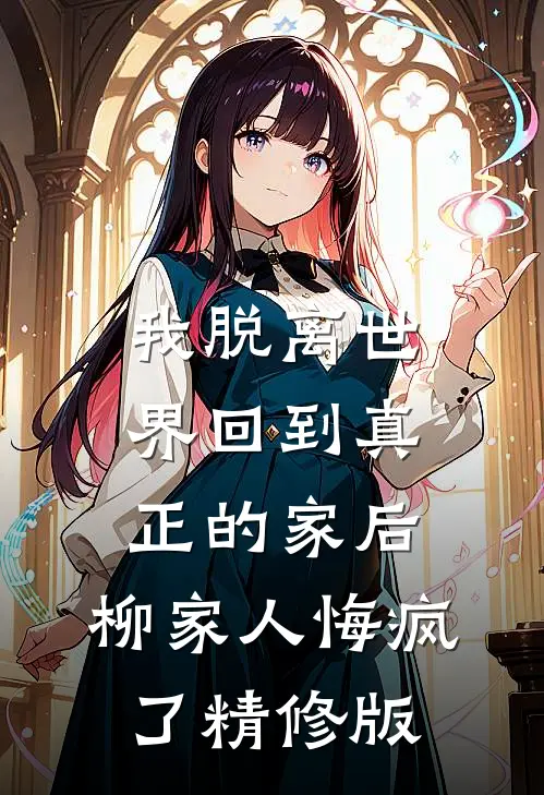 我脱离世界回到真正的家后，柳家人悔疯了精修版