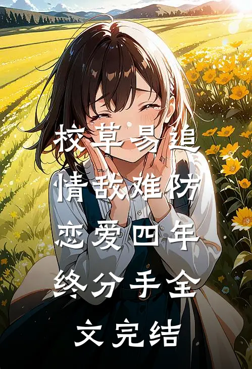 校草易追情敌难防，恋爱四年终分手全文完结