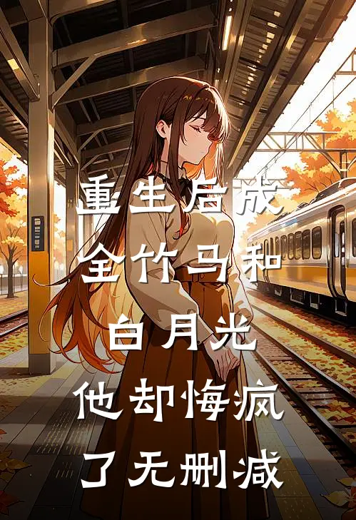 重生后成全竹马和白月光，他却悔疯了无删减