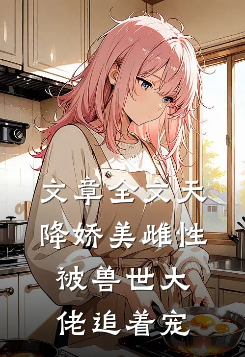 文章全文天降娇美雌性，被兽世大佬追着宠