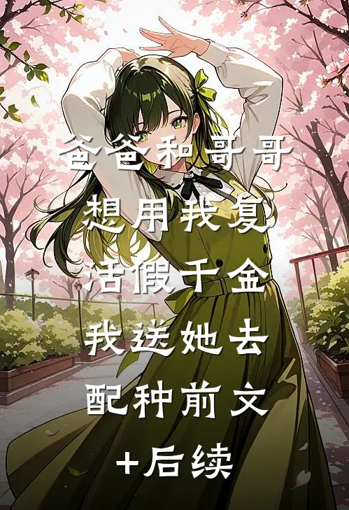 爸爸和哥哥想用我复活假千金，我送她去配种前文+后续