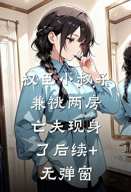 权臣小叔子兼祧两房，亡夫现身了后续+无弹窗