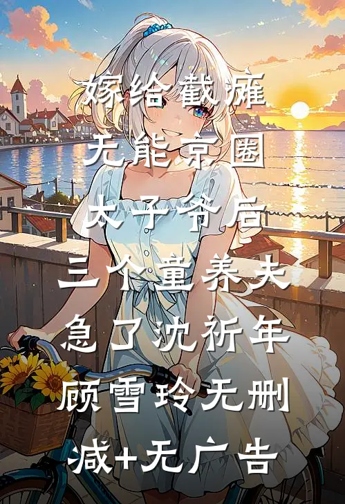 嫁给截瘫无能京圈太子爷后，三个童养夫急了沈祈年顾雪玲无删减+无广告
