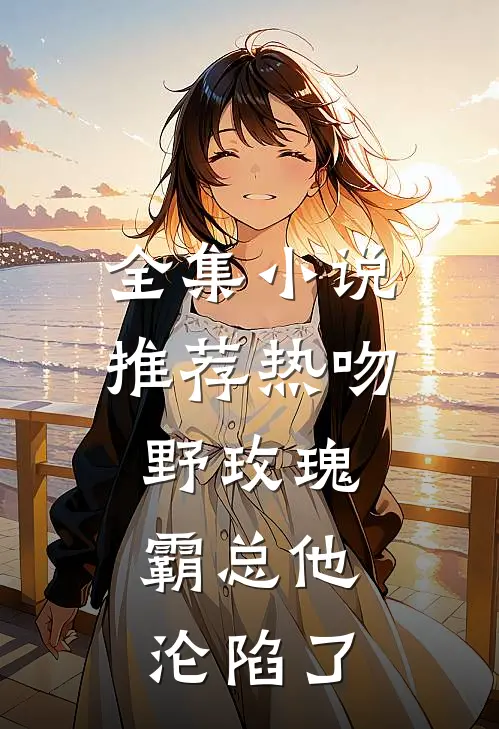 全集小说推荐热吻野玫瑰，霸总他沦陷了
