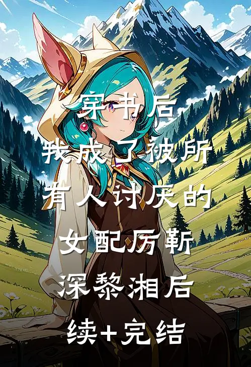 穿书后，我成了被所有人讨厌的女配厉靳深黎湘后续+完结