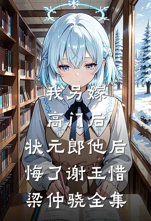 我另嫁高门后，状元郎他后悔了谢玉惜梁仲骁全集