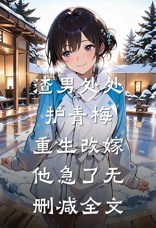 渣男处处护青梅，重生改嫁他急了无删减全文