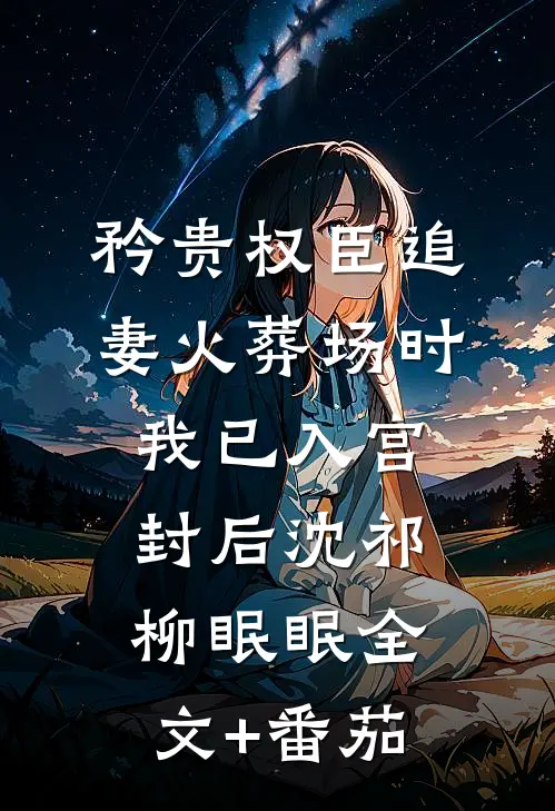 矜贵权臣追妻火葬场时，我已入宫封后沈祁柳眠眠全文+番茄