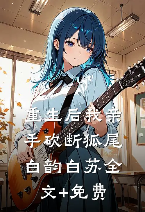 重生后我亲手砍断狐尾白韵白苏全文+免费