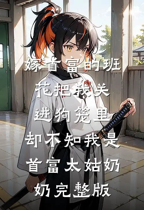 嫁首富的班花把我关进狗笼里，却不知我是首富太姑奶奶完整版