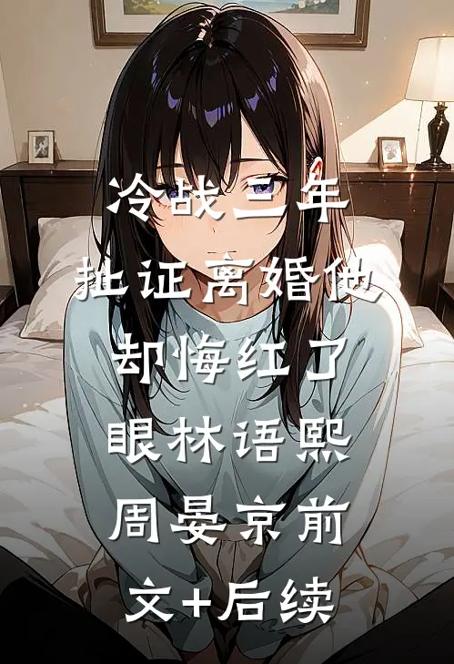 冷战三年，扯证离婚他却悔红了眼林语熙周晏京前文+后续