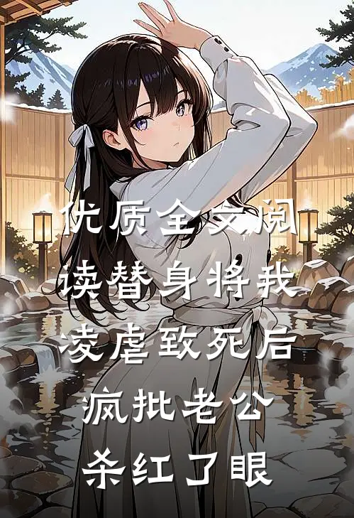 优质全文阅读替身将我凌虐致死后，疯批老公杀红了眼