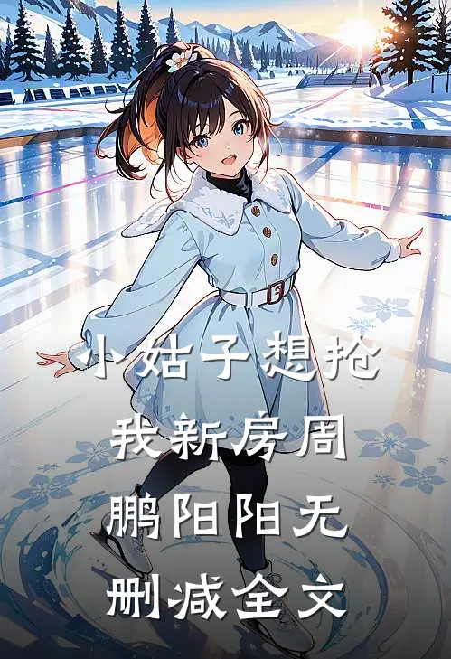 小姑子想抢我新房周鹏阳阳无删减全文