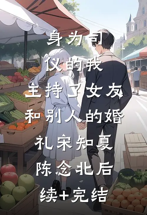 身为司仪的我，主持了女友和别人的婚礼宋知夏陈念北后续+完结
