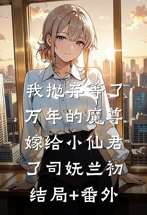 我抛弃等了万年的魔尊，嫁给小仙君了司妩兰初结局+番外