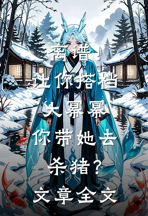 离谱！让你搭档大幂幂，你带她去杀猪？文章全文