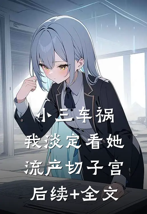 小三车祸，我淡定看她流产切子宫后续+全文
