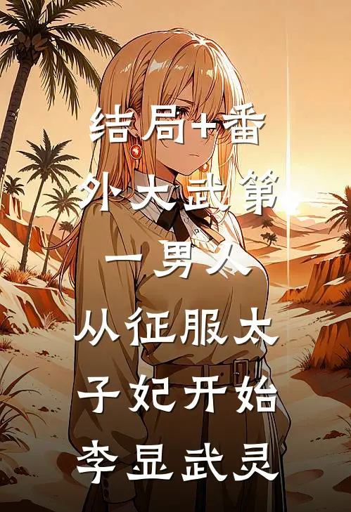 结局+番外大武第一男人：从征服太子妃开始李显武灵