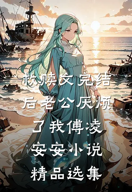 救赎文完结后 老公厌烦了我傅凌安安小说精品选集