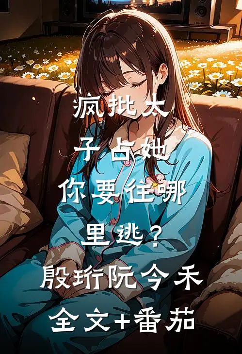 疯批太子占她，你要往哪里逃？殷珩阮今禾全文+番茄